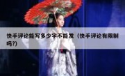 快手评论能写多少字不能发（快手评论有限制吗?）