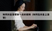如何抖音涨赞快一点的视频（如何在抖音上涨赞）