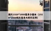图片1920*1080是多少厘米（1920*1080照片是多大照片比例）