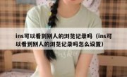 ins可以看到别人的浏览记录吗（ins可以看到别人的浏览记录吗怎么设置）