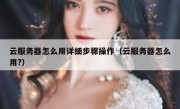 云服务器怎么用详细步骤操作（云服务器怎么用?）