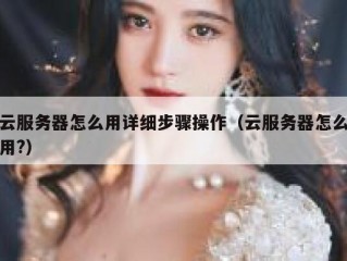 云服务器怎么用详细步骤操作（云服务器怎么用?）