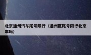 北京通州汽车尾号限行（通州区尾号限行北京车吗）