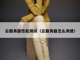 云服务器性能测试（云服务器怎么测速）
