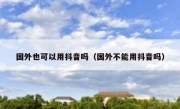 国外也可以用抖音吗（国外不能用抖音吗）