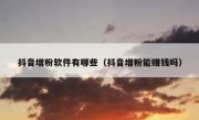 抖音增粉软件有哪些（抖音增粉能赚钱吗）