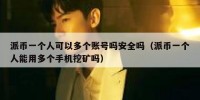派币一个人可以多个账号吗安全吗（派币一个人能用多个手机挖矿吗）