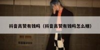 抖音高赞有钱吗（抖音高赞有钱吗怎么赚）