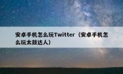 安卓手机怎么玩Twitter（安卓手机怎么玩太鼓达人）