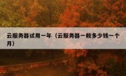 云服务器试用一年（云服务器一般多少钱一个月）
