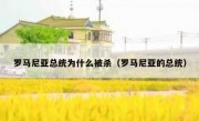 罗马尼亚总统为什么被杀（罗马尼亚的总统）