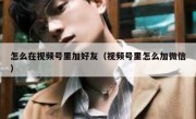 怎么在视频号里加好友（视频号里怎么加微信）