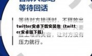 twitter安卓下载安装包（twitter安卓版下载）