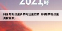 抖音加粉丝是真的吗还是假的（抖加的粉丝是真粉丝么）