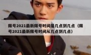 限号2021最新限号时间是几点到几点（限号2021最新限号时间从几点到几点）