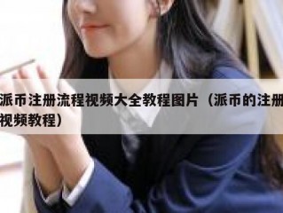 派币注册流程视频大全教程图片（派币的注册视频教程）