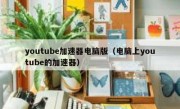 youtube加速器电脑版（电脑上youtube的加速器）
