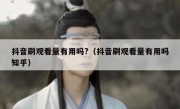 抖音刷观看量有用吗?（抖音刷观看量有用吗知乎）