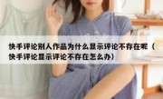 快手评论别人作品为什么显示评论不存在呢（快手评论显示评论不存在怎么办）