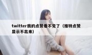 twitter我的点赞看不见了（推特点赞显示不出来）