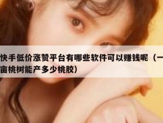 快手低价涨赞平台有哪些软件可以赚钱呢（一亩桃树能产多少桃胶）