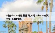 抖音dou+评论赞是真人吗（dou+点赞评论是真的吗）
