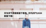 华为天气预报新版下载免（华为天气2026新版下载）