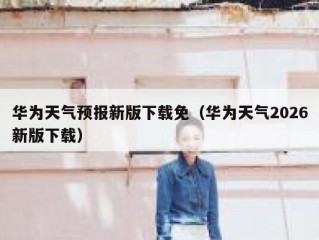 华为天气预报新版下载免（华为天气2026新版下载）