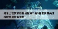 抖音上获赞和粉丝的区别?（抖音里获赞关注和粉丝是什么意思）