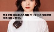 快手怎样删除魔法表情图片（快手怎样删除魔法表情图片教程）
