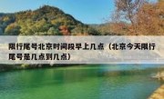 限行尾号北京时间段早上几点（北京今天限行尾号是几点到几点）