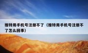 推特用手机号注册不了（推特用手机号注册不了怎么回事）