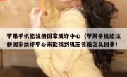 苹果手机能注册国家反诈中心（苹果手机能注册国家反诈中心未能找到机主名是怎么回事）