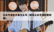 公众号涨粉方案怎么写（微信公众号涨粉策划案）