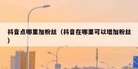 抖音点哪里加粉丝（抖音在哪里可以增加粉丝）