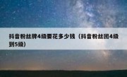 抖音粉丝牌4级要花多少钱（抖音粉丝团4级到5级）