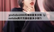 youtube2000万播放量多少钱（youtube两千万播放量多少钱?）