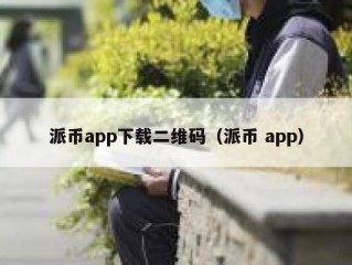 派币app下载二维码（派币 app）