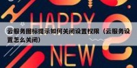 云服务图标提示如何关闭设置权限（云服务设置怎么关闭）