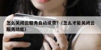 怎么关闭云服务自动续费?（怎么才能关闭云服务功能）