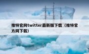 推特官网twitter最新版下载（推特官方网下载）