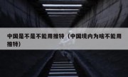 中国是不是不能用推特（中国境内为啥不能用推特）