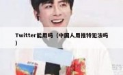 Twitter能用吗（中国人用推特犯法吗）