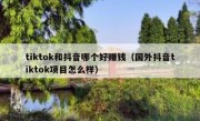 tiktok和抖音哪个好赚钱（国外抖音tiktok项目怎么样）