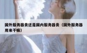 国外服务器贵还是国内服务器贵（国外服务器用来干嘛）