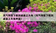 天气预报下载到桌面上方有（天气预报下载到桌面上方有声音）