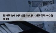 推特帮助中心网址是什么啊（推特帮助中心在哪里）