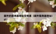 国外的服务器地址在哪里（国外服务器地址ip）