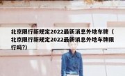 北京限行新规定2022最新消息外地车牌（北京限行新规定2022最新消息外地车牌限行吗?）