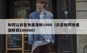 如何让抖音快速涨粉1000（抖音如何快速涨粉到100000）